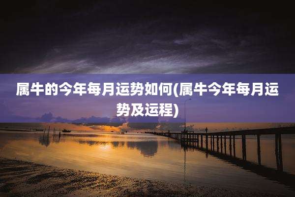 属牛的今年每月运势如何(属牛今年每月运势及运程)