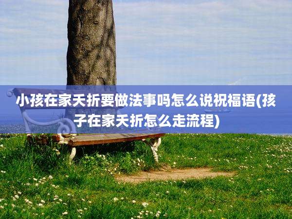 小孩在家夭折要做法事吗怎么说祝福语(孩子在家夭折怎么走流程)