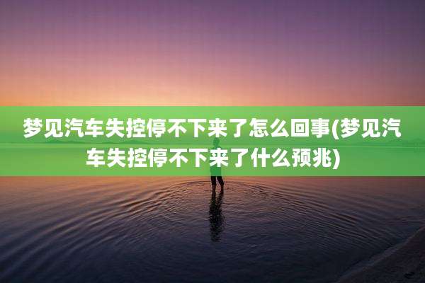 梦见汽车失控停不下来了怎么回事(梦见汽车失控停不下来了什么预兆)