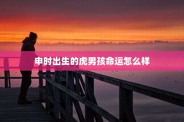 申时出生的虎男孩命运怎么样