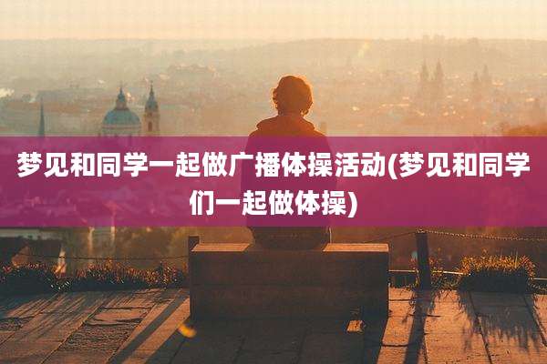 梦见和同学一起做广播体操活动(梦见和同学们一起做体操)
