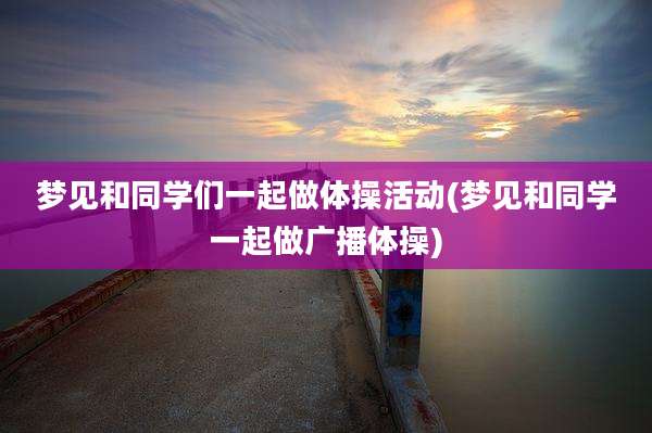 梦见和同学们一起做体操活动(梦见和同学一起做广播体操)