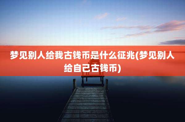 梦见别人给我古钱币是什么征兆(梦见别人给自己古钱币)