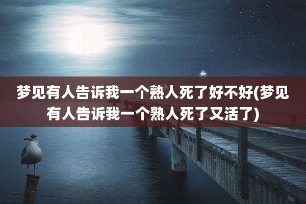 梦见有人告诉我一个熟人死了好不好(梦见有人告诉我一个熟人死了又活了)