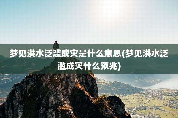 梦见洪水泛滥成灾是什么意思(梦见洪水泛滥成灾什么预兆)