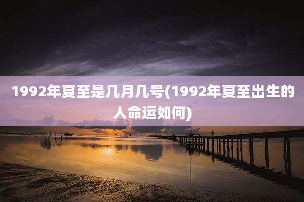 1992年夏至是几月几号(1992年夏至出生的人命运如何)
