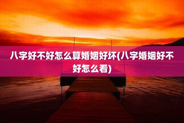 八字好不好怎么算婚姻好坏(八字婚姻好不好怎么看)