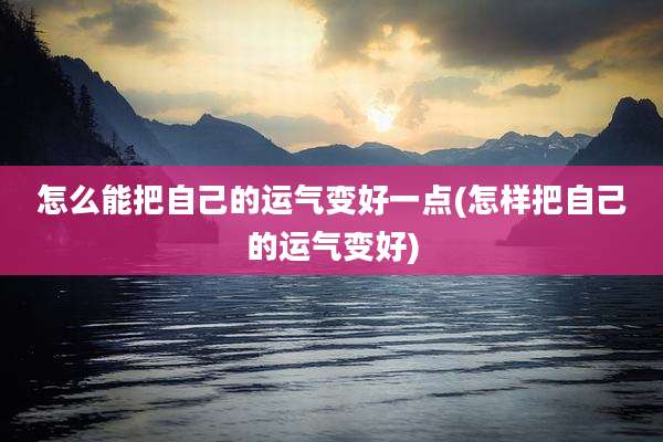 怎么能把自己的运气变好一点(怎样把自己的运气变好)