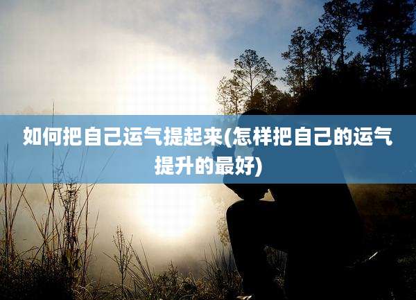 如何把自己运气提起来(怎样把自己的运气提升的最好)