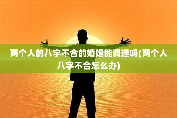 两个人的八字不合的婚姻能调理吗(两个人八字不合怎么办)