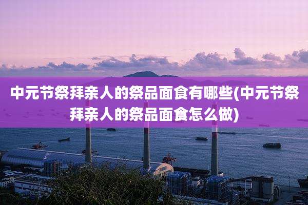 中元节祭拜亲人的祭品面食有哪些(中元节祭拜亲人的祭品面食怎么做)