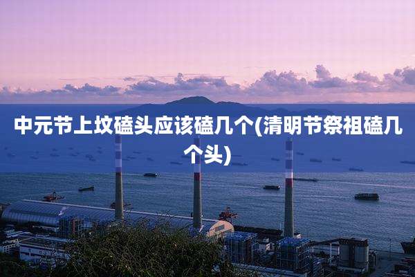 中元节上坟磕头应该磕几个(清明节祭祖磕几个头)