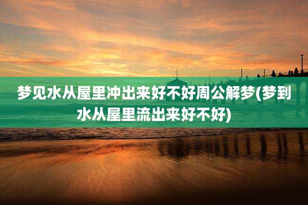 梦见水从屋里冲出来好不好周公解梦(梦到水从屋里流出来好不好)