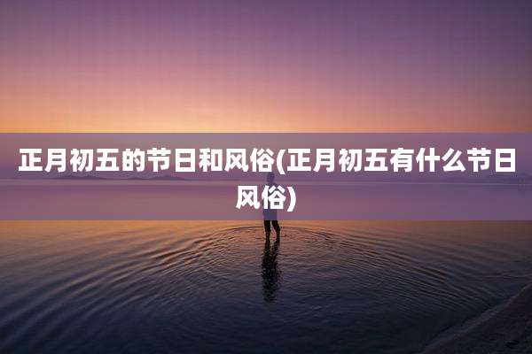 正月初五的节日和风俗(正月初五有什么节日风俗)