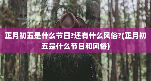 正月初五是什么节日?还有什么风俗?(正月初五是什么节日和风俗)