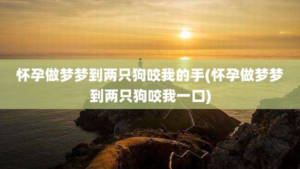 怀孕做梦梦到两只狗咬我的手(怀孕做梦梦到两只狗咬我一口)