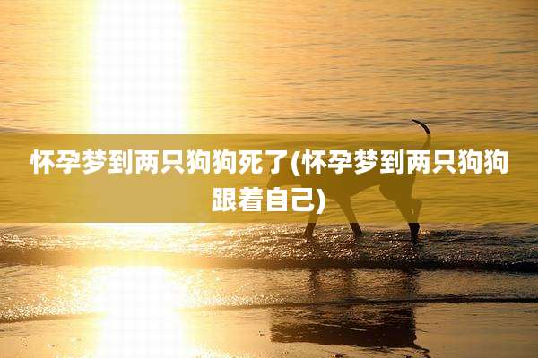 怀孕梦到两只狗狗死了(怀孕梦到两只狗狗跟着自己)