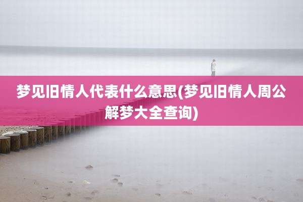 梦见旧情人代表什么意思(梦见旧情人周公解梦大全查询)