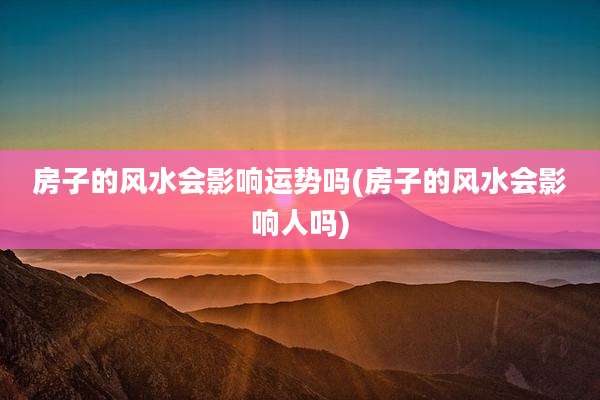 房子的风水会影响运势吗(房子的风水会影响人吗)