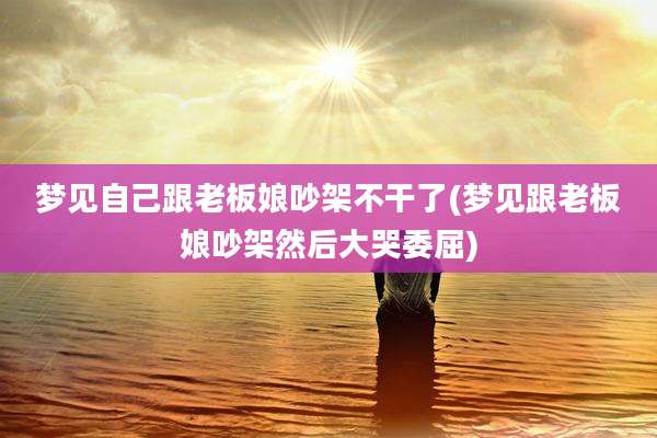 梦见自己跟老板娘吵架不干了(梦见跟老板娘吵架然后大哭委屈)