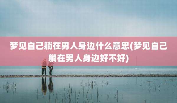梦见自己躺在男人身边什么意思(梦见自己躺在男人身边好不好)