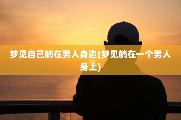 梦见自己躺在男人身边(梦见躺在一个男人身上)