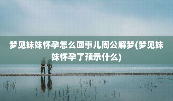 梦见妹妹怀孕怎么回事儿周公解梦(梦见妹妹怀孕了预示什么)
