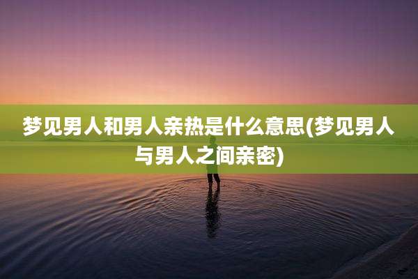 梦见男人和男人亲热是什么意思(梦见男人与男人之间亲密)