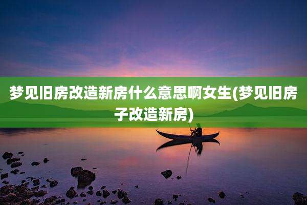 梦见旧房改造新房什么意思啊女生(梦见旧房子改造新房)