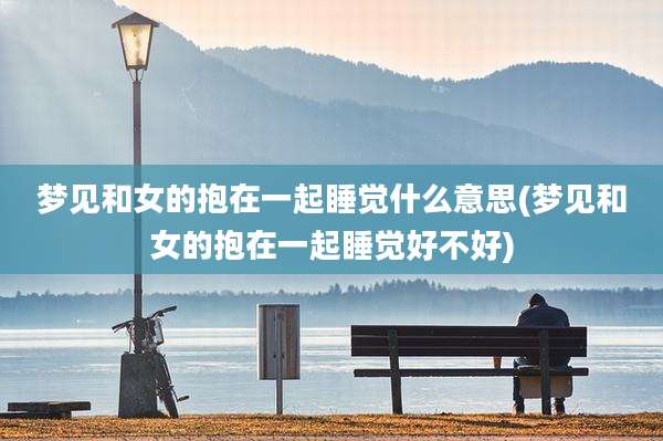 梦见和女的抱在一起睡觉什么意思(梦见和女的抱在一起睡觉好不好)