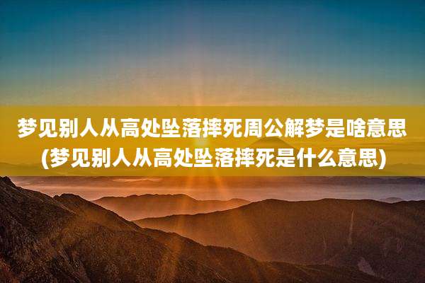 梦见别人从高处坠落摔死周公解梦是啥意思(梦见别人从高处坠落摔死是什么意思)