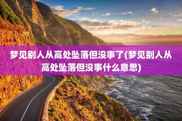 梦见别人从高处坠落但没事了(梦见别人从高处坠落但没事什么意思)