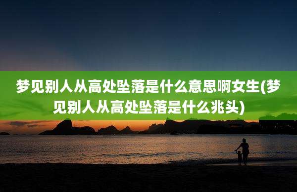 梦见别人从高处坠落是什么意思啊女生(梦见别人从高处坠落是什么兆头)