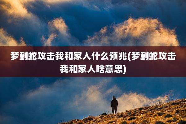 梦到蛇攻击我和家人什么预兆(梦到蛇攻击我和家人啥意思)