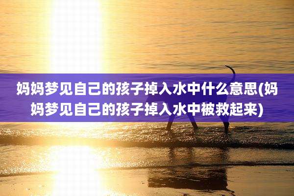 妈妈梦见自己的孩子掉入水中什么意思(妈妈梦见自己的孩子掉入水中被救起来)