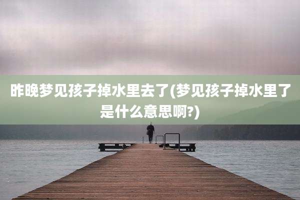 昨晚梦见孩子掉水里去了(梦见孩子掉水里了是什么意思啊?)