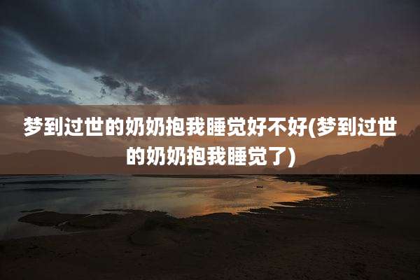 梦到过世的奶奶抱我睡觉好不好(梦到过世的奶奶抱我睡觉了)