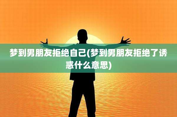 梦到男朋友拒绝自己(梦到男朋友拒绝了诱惑什么意思)