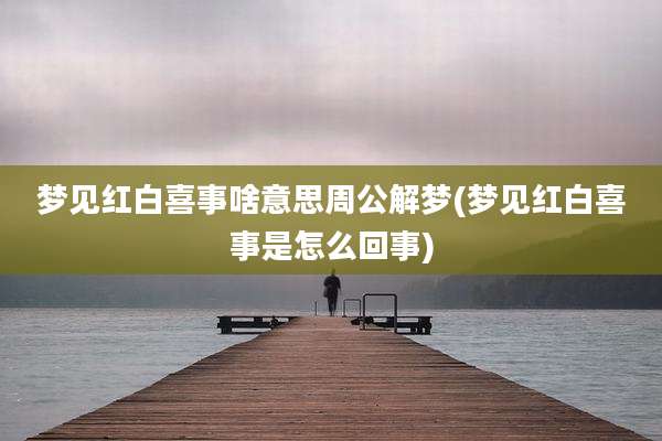 梦见红白喜事啥意思周公解梦(梦见红白喜事是怎么回事)