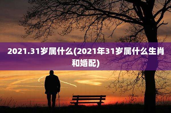 2021.31岁属什么(2021年31岁属什么生肖和婚配)