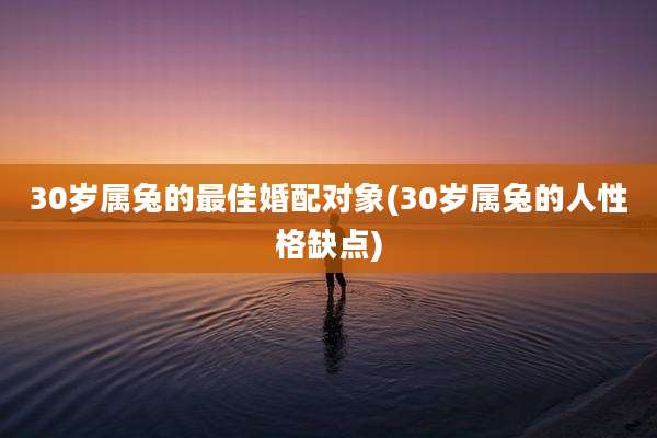 30岁属兔的最佳婚配对象(30岁属兔的人性格缺点)