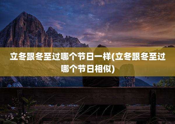 立冬跟冬至过哪个节日一样(立冬跟冬至过哪个节日相似)