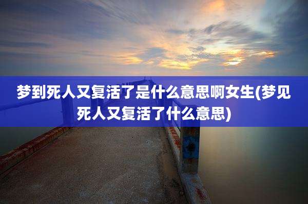 梦到死人又复活了是什么意思啊女生(梦见死人又复活了什么意思)
