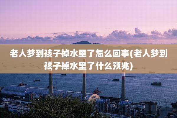 老人梦到孩子掉水里了怎么回事(老人梦到孩子掉水里了什么预兆)