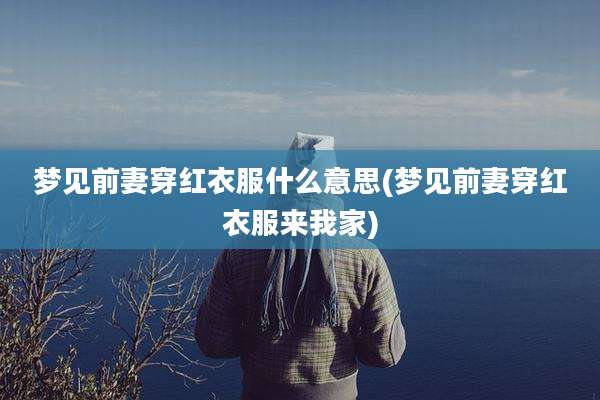梦见前妻穿红衣服什么意思(梦见前妻穿红衣服来我家)