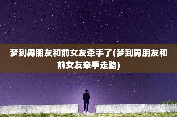 梦到男朋友和前女友牵手了(梦到男朋友和前女友牵手走路)
