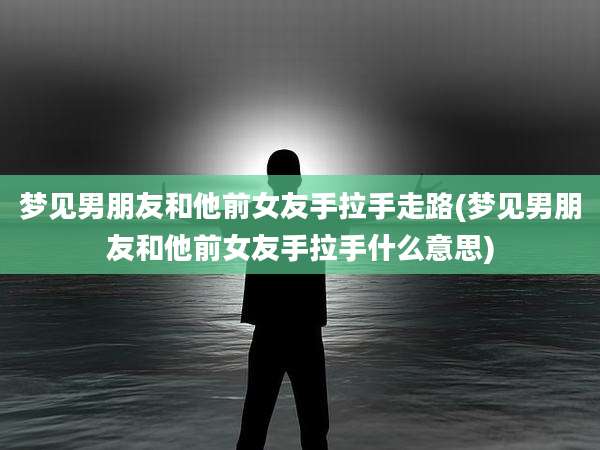 梦见男朋友和他前女友手拉手走路(梦见男朋友和他前女友手拉手什么意思)