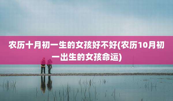 农历十月初一生的女孩好不好(农历10月初一出生的女孩命运)
