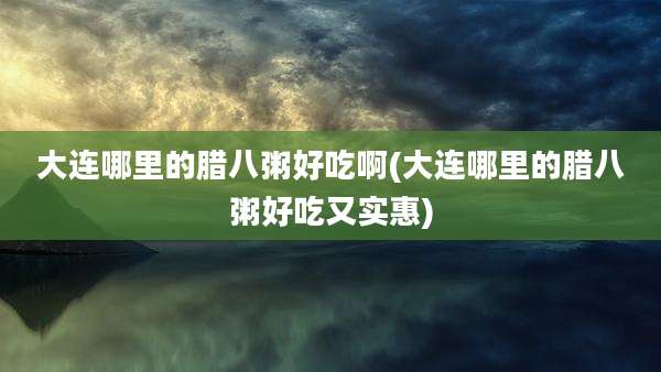 大连哪里的腊八粥好吃啊(大连哪里的腊八粥好吃又实惠)