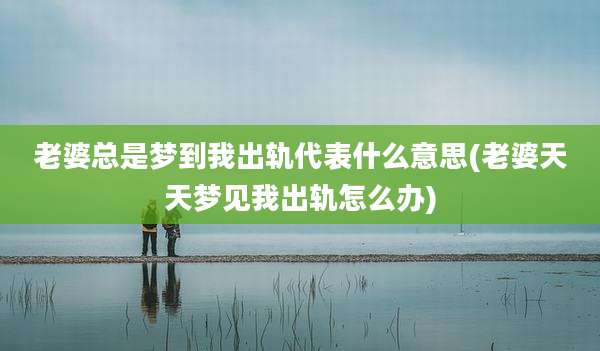 老婆总是梦到我出轨代表什么意思(老婆天天梦见我出轨怎么办)